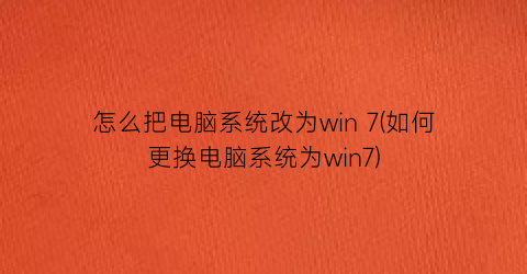 怎么把电脑系统改为win7(如何更换电脑系统为win7)